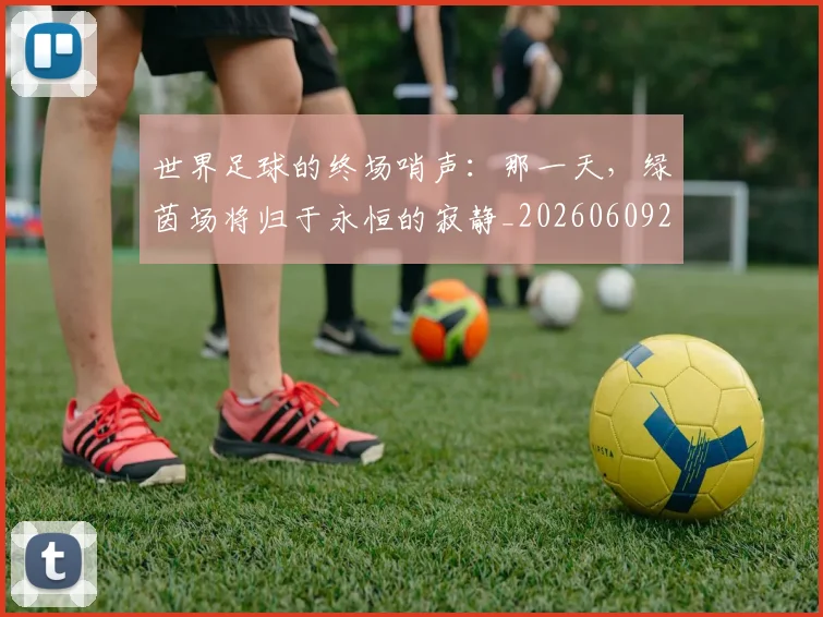 世界足球的终场哨声：那一天，绿茵场将归于永恒的寂静_20260609201536