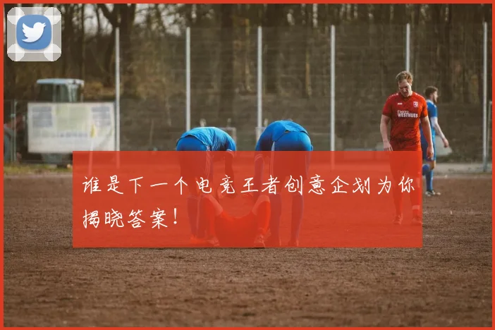 谁是下一个电竞王者创意企划为你揭晓答案！
