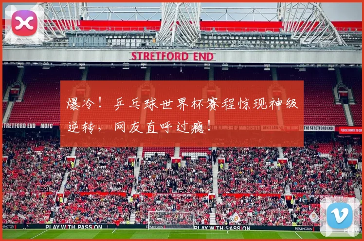 爆冷！乒乓球世界杯赛程惊现神级逆转，网友直呼过瘾！