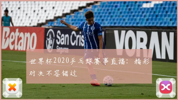 世界杯2020乒乓球赛事直播：精彩对决不容错过