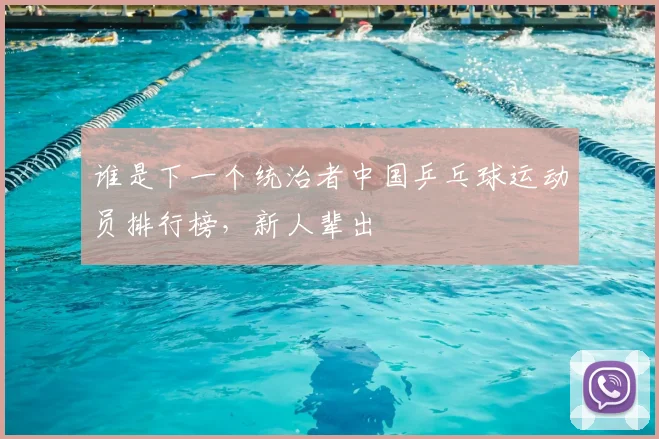谁是下一个统治者中国乒乓球运动员排行榜，新人辈出