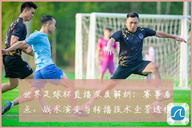 世界足球杯直播深度解析：赛事看点、战术演变与转播技术全景透视_20260609201445