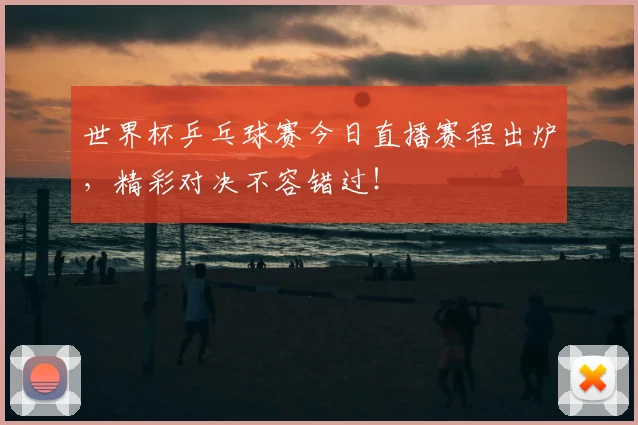 世界杯乒乓球赛今日直播赛程出炉，精彩对决不容错过！