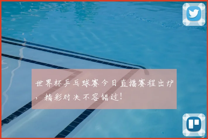 世界杯乒乓球赛今日直播赛程出炉,精彩对决不容错过!