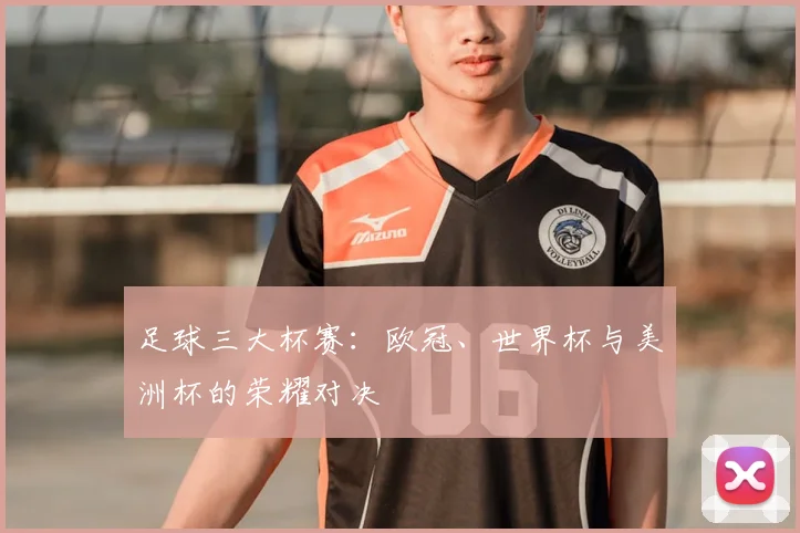 足球三大杯赛:欧冠、世界杯与美洲杯的荣耀对决