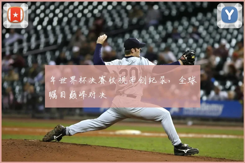 年世界杯决赛收视率创纪录，全球瞩目巅峰对决
