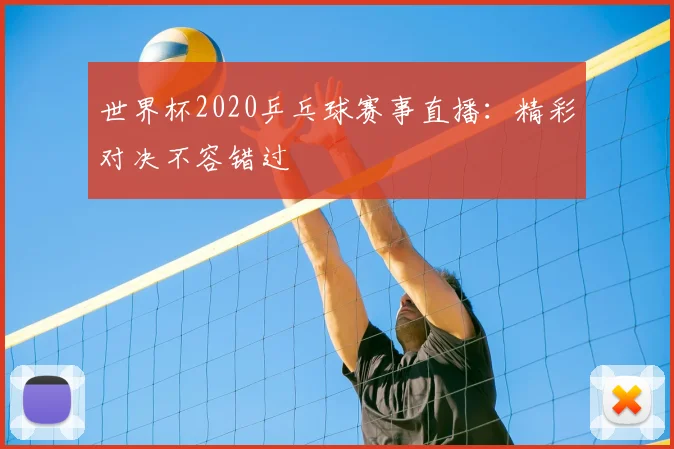 世界杯2020乒乓球赛事直播：精彩对决不容错过