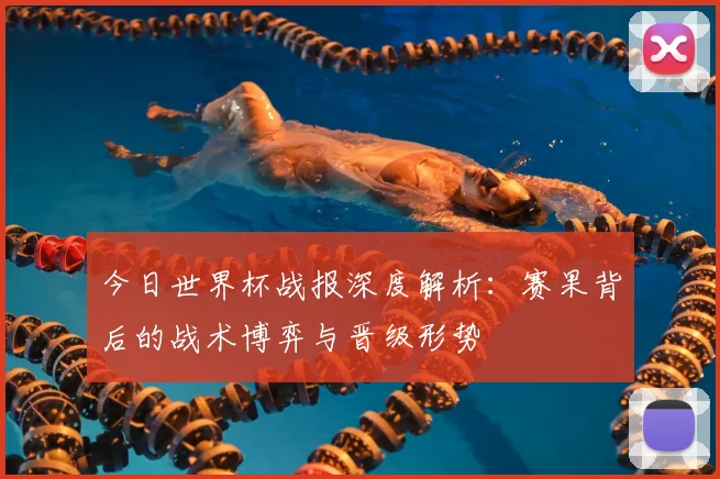 今日世界杯战报深度解析:赛果背后的战术博弈与晋级形势