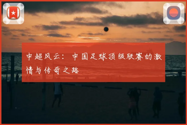 中超风云:中国足球顶级联赛的激情与传奇之路