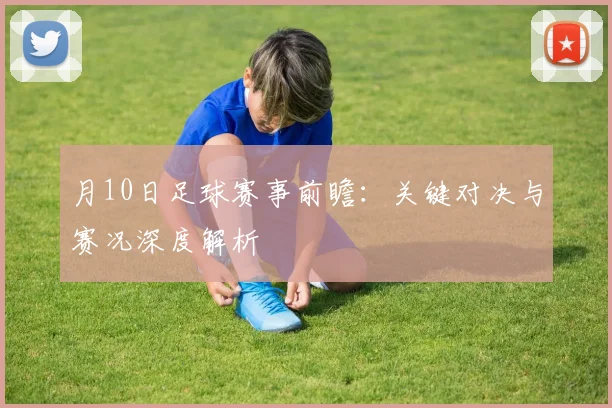 月10日足球赛事前瞻：关键对决与赛况深度解析