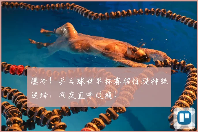 爆冷！乒乓球世界杯赛程惊现神级逆转，网友直呼过瘾！