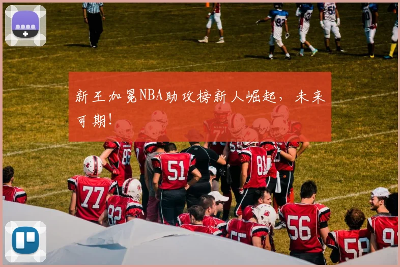新王加冕NBA助攻榜新人崛起，未来可期！