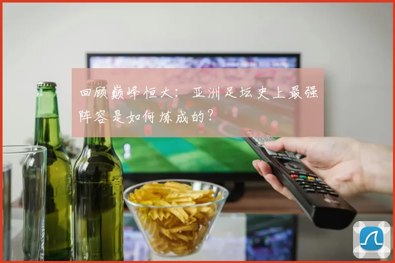 回顾巅峰恒大:亚洲足坛史上最强阵容是如何炼成的?