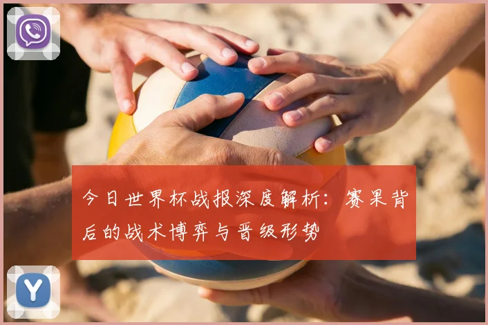 今日世界杯战报深度解析:赛果背后的战术博弈与晋级形势