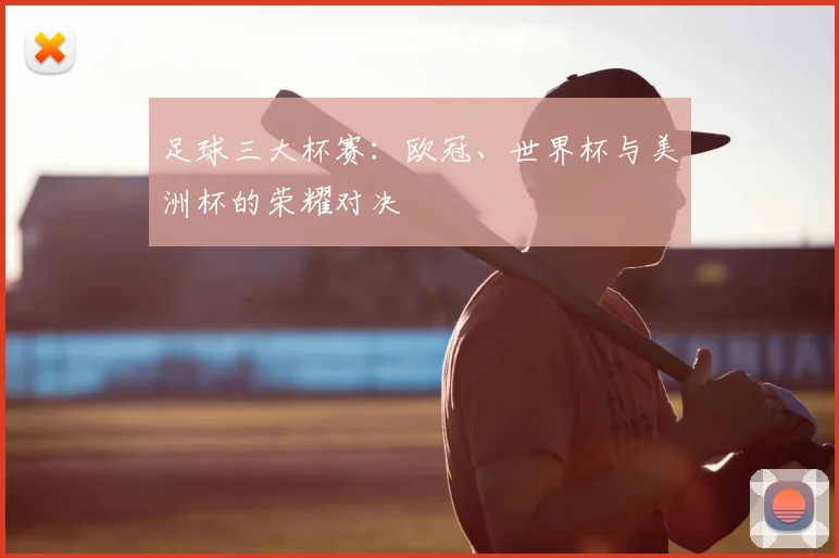 足球三大杯赛：欧冠、世界杯与美洲杯的荣耀对决