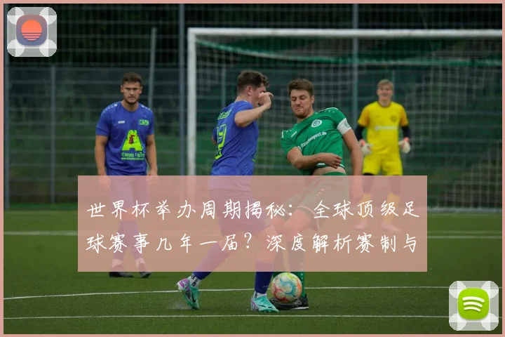世界杯举办周期揭秘：全球顶级足球赛事几年一届？深度解析赛制与历史沿革_20260609201253