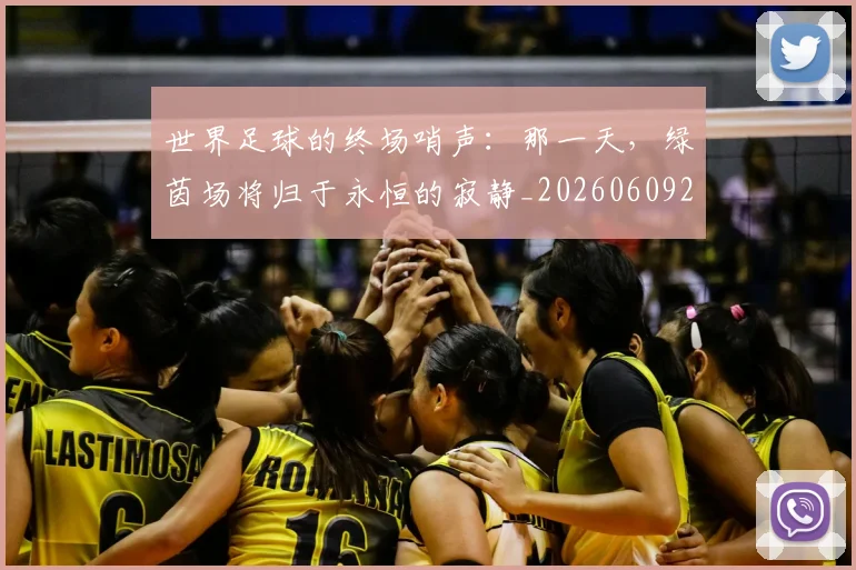 世界足球的终场哨声：那一天，绿茵场将归于永恒的寂静_20260609201536